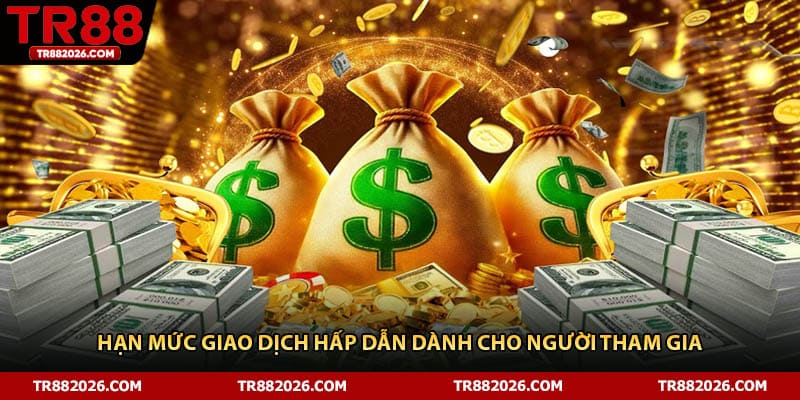 Hạn mức giao dịch hấp dẫn dành cho người tham gia