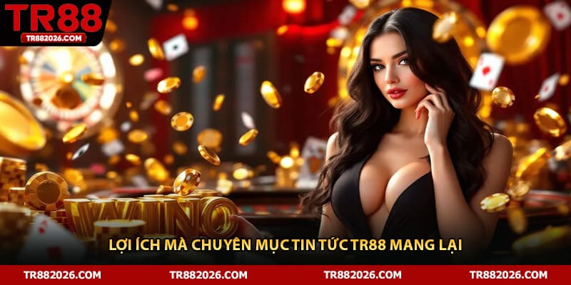 Lợi ích mà chuyên mục tin tức TR88 mang lại